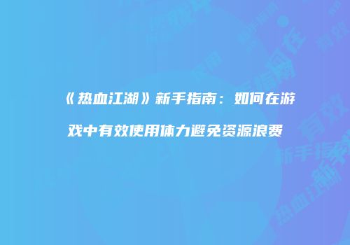 《热血江湖》新手指南：如何在游戏中有效使用体力避免资源浪费
