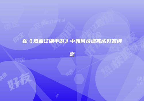 在《热血江湖手游》中如何快速完成好友绑定