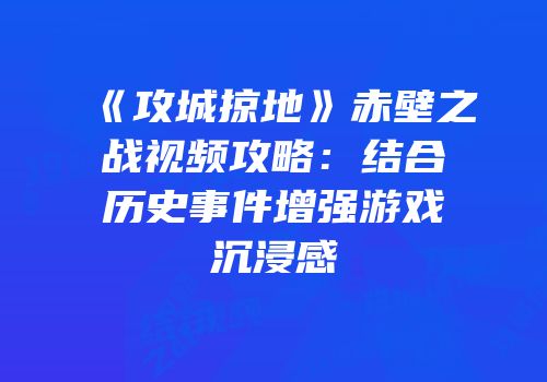 《攻城掠地》赤壁之战视频攻略：结合历史事件增强游戏沉浸感