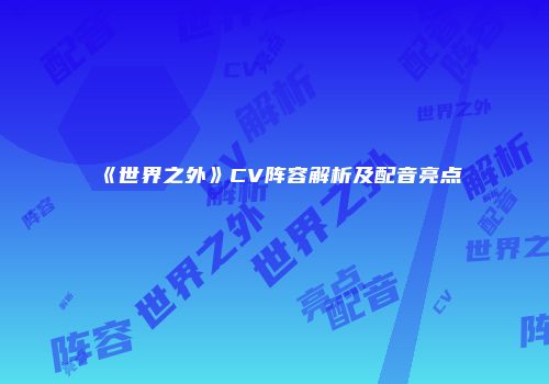 《世界之外》CV阵容解析及配音亮点