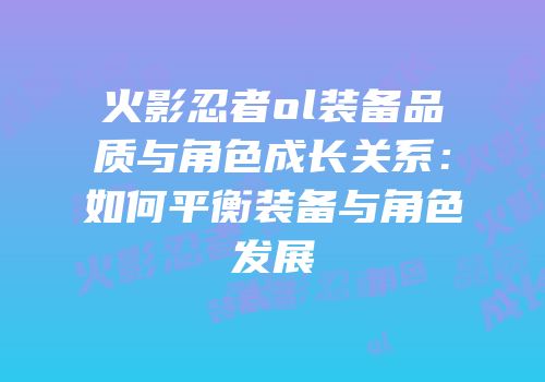 火影忍者ol装备品质与角色成长关系：如何平衡装备与角色发展