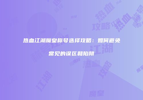 热血江湖魔皇称号选择攻略：如何避免常见的误区和陷阱