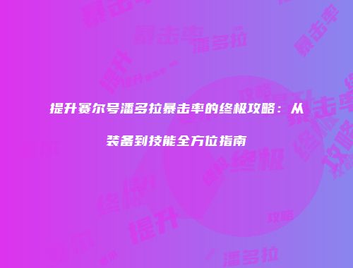提升赛尔号潘多拉暴击率的终极攻略：从装备到技能全方位指南