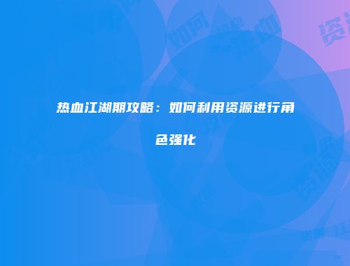 热血江湖期攻略：如何利用资源进行角色强化