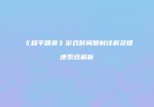 《和平精英》游戏时间限制详解及健康系统解析
