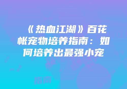 《热血江湖》百花帐宠物培养指南:如何培养出最强小宠