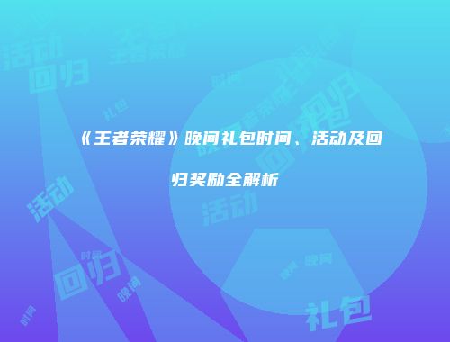 《王者荣耀》晚间礼包时间、活动及回归奖励全解析