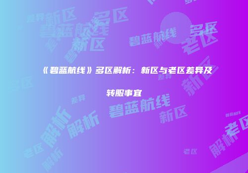 《碧蓝航线》多区解析：新区与老区差异及转服事宜