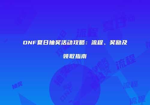 DNF夏日抽奖活动攻略：流程、奖励及领取指南