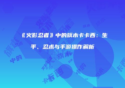 《火影忍者》中的旗木卡卡西：生平、忍术与手游操作解析