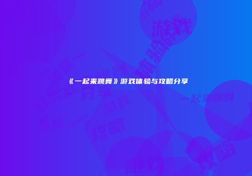 《一起来跳舞》游戏体验与攻略分享