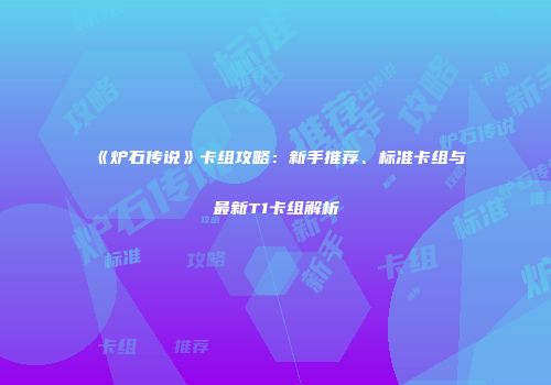 《炉石传说》卡组攻略：新手推荐、标准卡组与最新T1卡组解析