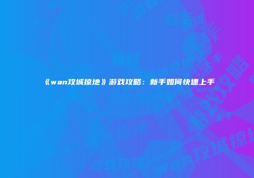 《wan攻城掠地》游戏攻略:新手如何快速上手