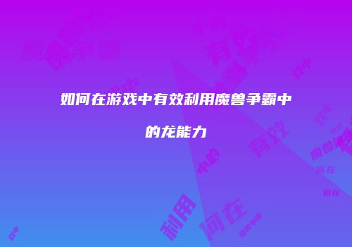 如何在游戏中有效利用魔兽争霸中的龙能力