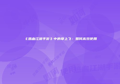 《热血江湖手游》中的草上飞：如何高效使用