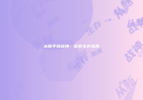 从新手到战神：蛇游生存指南