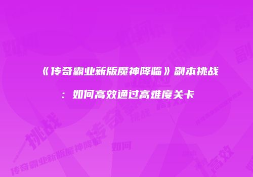 《传奇霸业新版魔神降临》副本挑战：如何高效通过高难度关卡