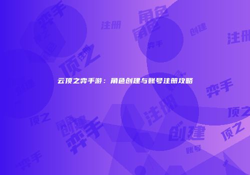 云顶之弈手游：角色创建与账号注册攻略