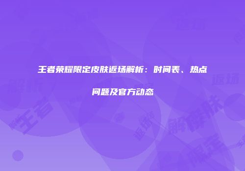 王者荣耀限定皮肤返场解析：时间表、热点问题及官方动态