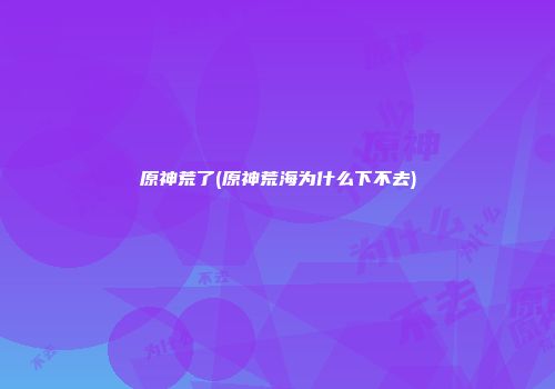原神荒了(原神荒海为什么下不去)