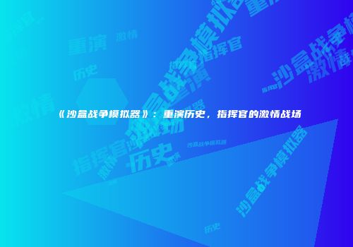 《沙盒战争模拟器》：重演历史，指挥官的激情战场