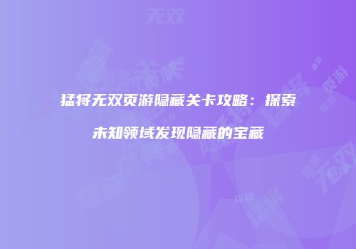 猛将无双页游隐藏关卡攻略：探索未知领域发现隐藏的宝藏