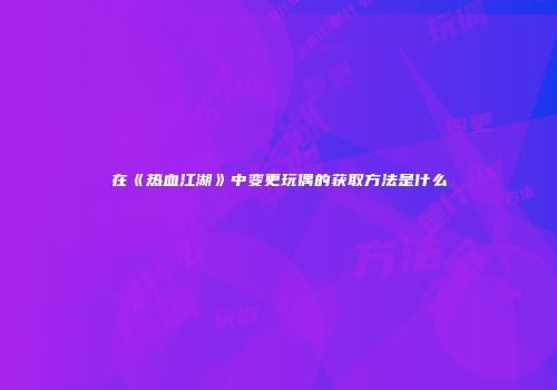 在《热血江湖》中变更玩偶的获取方法是什么