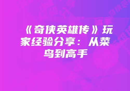 《奇侠英雄传》玩家经验分享：从菜鸟到高手