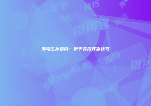 海岛生存指南：新手变指挥官技巧