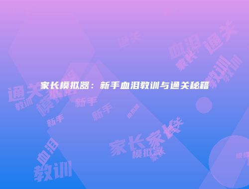 家长模拟器：新手血泪教训与通关秘籍