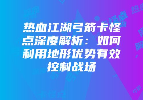 热血江湖弓箭卡怪点深度解析：如何利用地形优势有效控制战场