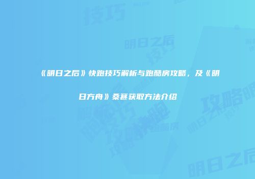 《明日之后》快跑技巧解析与跑酷房攻略，及《明日方舟》桑葚获取方法介绍