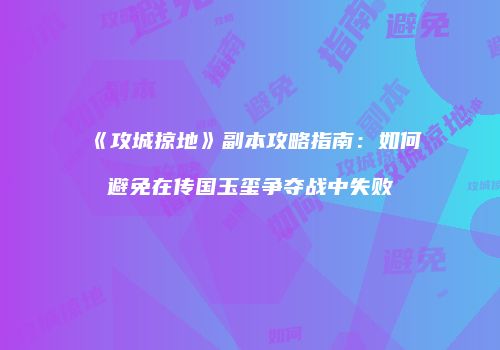 《攻城掠地》副本攻略指南：如何避免在传国玉玺争夺战中失败