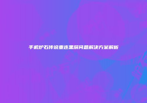 手机炉石传说重连黑屏问题解决方案解析