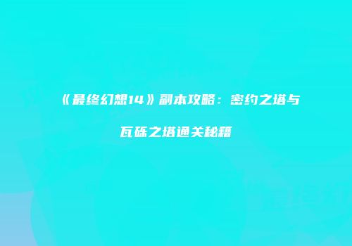 《最终幻想14》副本攻略：密约之塔与瓦砾之塔通关秘籍