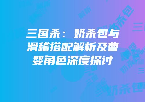 三国杀：奶杀包与滑稽搭配解析及曹婴角色深度探讨