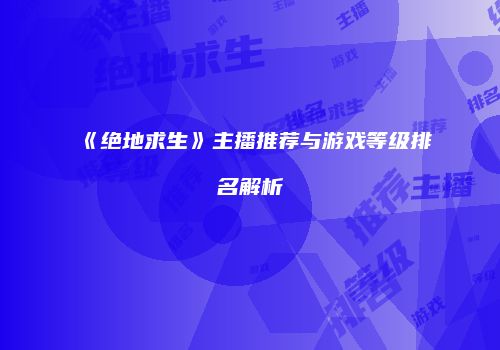 《绝地求生》主播推荐与游戏等级排名解析
