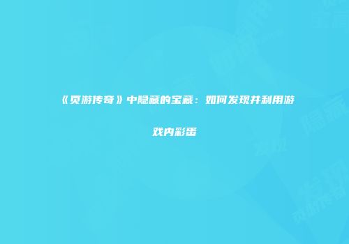 《页游传奇》中隐藏的宝藏：如何发现并利用游戏内彩蛋