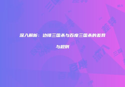 深入解析：边锋三国杀与百度三国杀的差异与规则