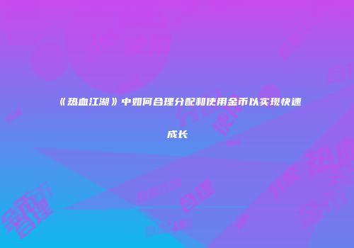 《热血江湖》中如何合理分配和使用金币以实现快速成长