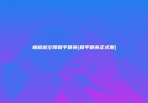 杨超越空降和平精英(和平精英正式服)