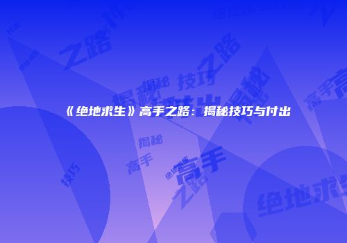 《绝地求生》高手之路：揭秘技巧与付出