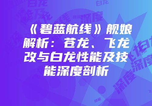 《碧蓝航线》舰娘解析：苍龙、飞龙改与白龙性能及技能深度剖析