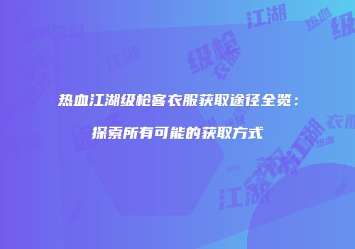 热血江湖级枪客衣服获取途径全览：探索所有可能的获取方式