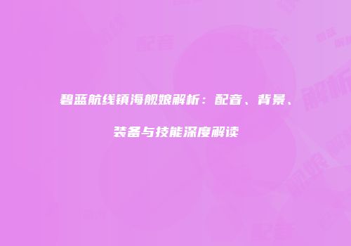 碧蓝航线镇海舰娘解析：配音、背景、装备与技能深度解读