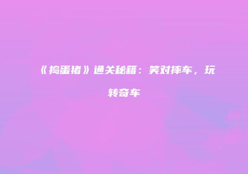 《捣蛋猪》通关秘籍：笑对摔车，玩转奇车