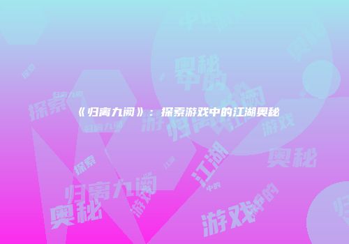 《归离九阙》：探索游戏中的江湖奥秘