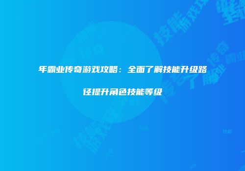 年霸业传奇游戏攻略：全面了解技能升级路径提升角色技能等级