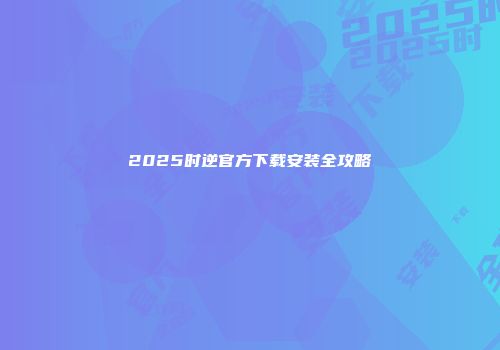 2025时逆官方下载安装全攻略