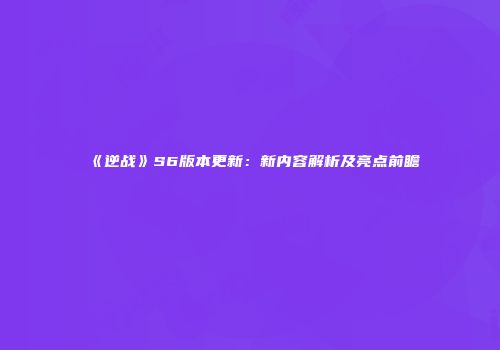 《逆战》S6版本更新：新内容解析及亮点前瞻